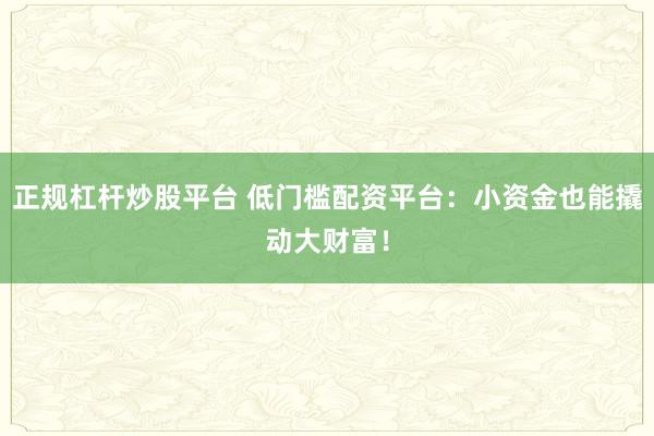 正规杠杆炒股平台 低门槛配资平台：小资金也能撬动大财富！