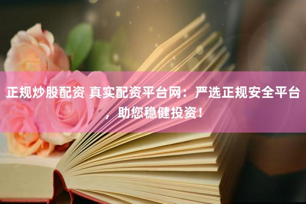 正规炒股配资 真实配资平台网：严选正规安全平台，助您稳健投资！