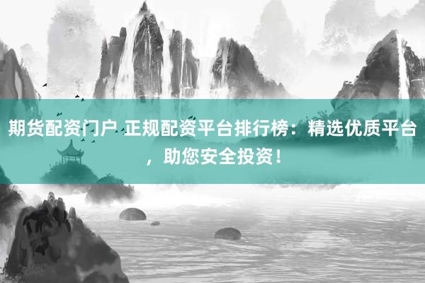 期货配资门户 正规配资平台排行榜：精选优质平台，助您安全投资！