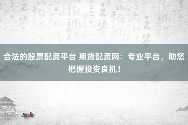 合法的股票配资平台 期货配资网：专业平台，助您把握投资良机！