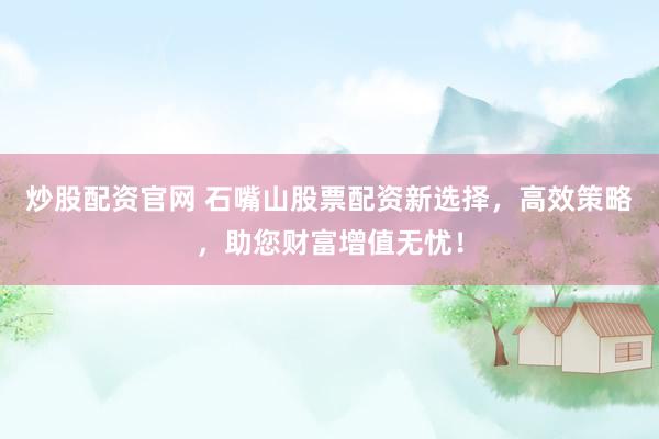 炒股配资官网 石嘴山股票配资新选择，高效策略，助您财富增值无忧！