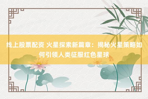 线上股票配资 火星探索新篇章：揭秘火星策略如何引领人类征服红色星球
