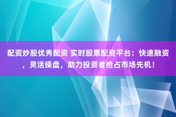 配资炒股优秀配资 实时股票配资平台：快速融资，灵活操盘，助力投资者抢占市场先机！