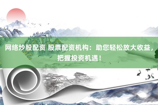 网络炒股配资 股票配资机构：助您轻松放大收益，把握投资机遇！