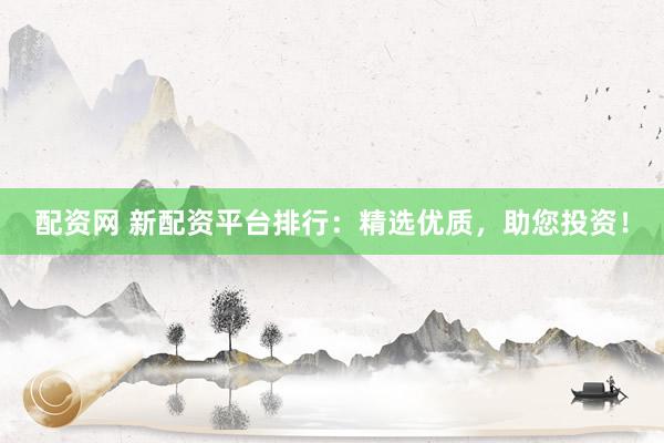 配资网 新配资平台排行：精选优质，助您投资！