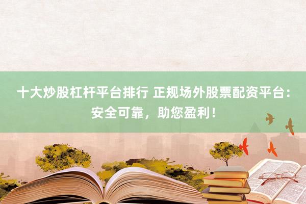 十大炒股杠杆平台排行 正规场外股票配资平台：安全可靠，助您盈利！