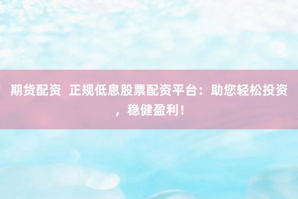 期货配资  正规低息股票配资平台：助您轻松投资，稳健盈利！