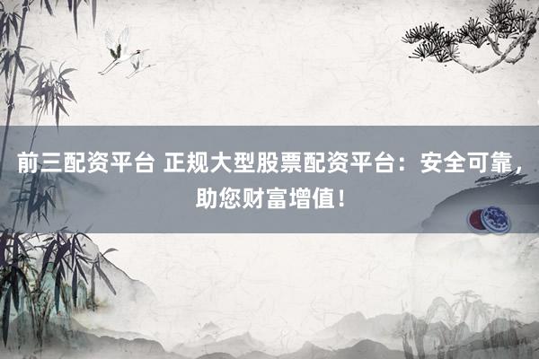 前三配资平台 正规大型股票配资平台：安全可靠，助您财富增值！