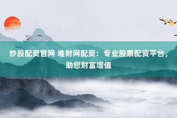 炒股配资官网 堆财网配资：专业股票配资平台，助您财富增值