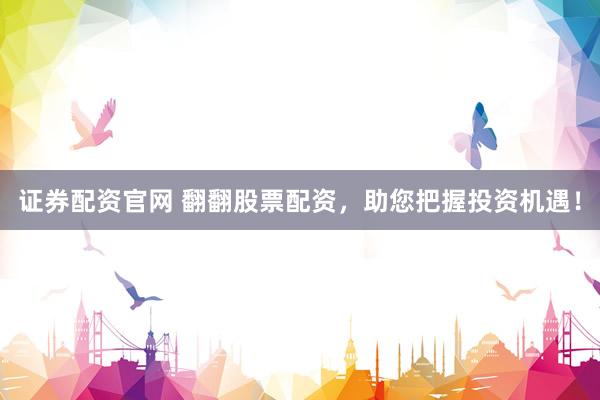 证券配资官网 翻翻股票配资，助您把握投资机遇！