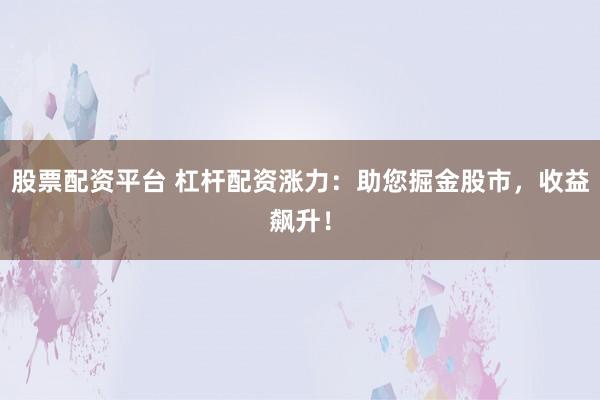 股票配资平台 杠杆配资涨力：助您掘金股市，收益飙升！