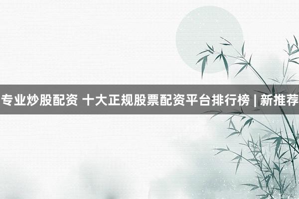 专业炒股配资 十大正规股票配资平台排行榜 | 新推荐