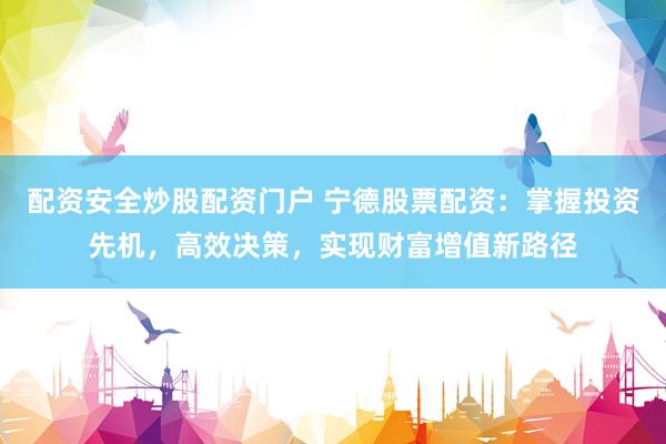 配资安全炒股配资门户 宁德股票配资：掌握投资先机，高效决策，实现财富增值新路径