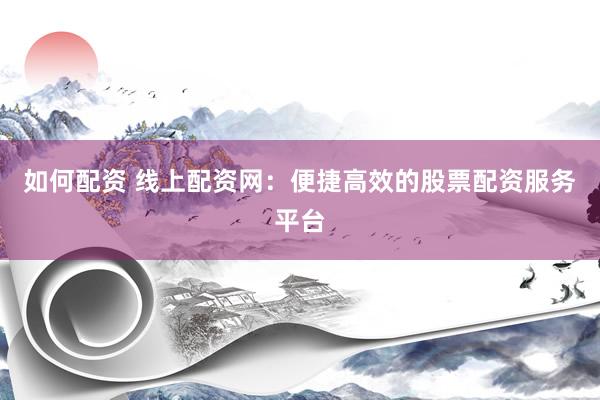 如何配资 线上配资网：便捷高效的股票配资服务平台