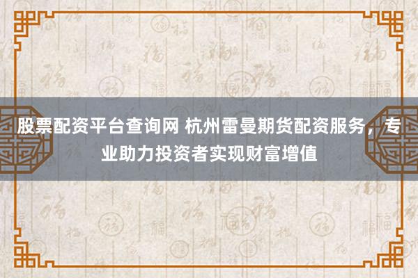 股票配资平台查询网 杭州雷曼期货配资服务，专业助力投资者实现财富增值