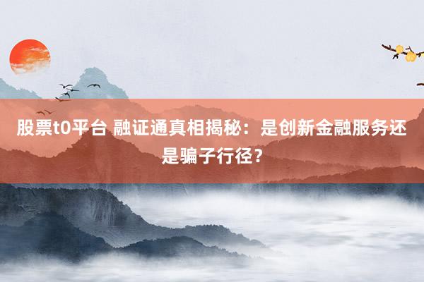 股票t0平台 融证通真相揭秘：是创新金融服务还是骗子行径？
