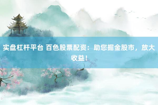 实盘杠杆平台 百色股票配资：助您掘金股市，放大收益！