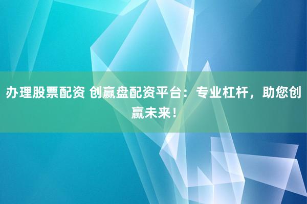 办理股票配资 创赢盘配资平台：专业杠杆，助您创赢未来！