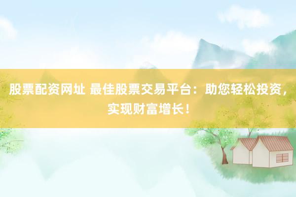 股票配资网址 最佳股票交易平台：助您轻松投资，实现财富增长！