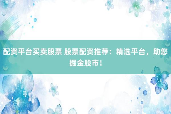 配资平台买卖股票 股票配资推荐：精选平台，助您掘金股市！