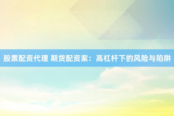 股票配资代理 期货配资案：高杠杆下的风险与陷阱