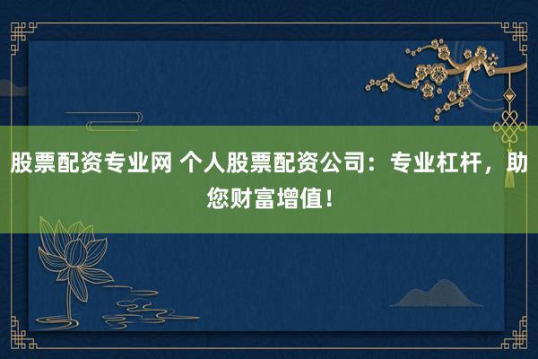 股票配资专业网 个人股票配资公司：专业杠杆，助您财富增值！