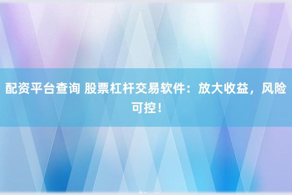 配资平台查询 股票杠杆交易软件：放大收益，风险可控！