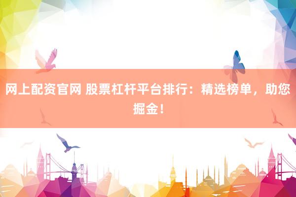网上配资官网 股票杠杆平台排行：精选榜单，助您掘金！