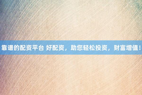 靠谱的配资平台 好配资，助您轻松投资，财富增值！