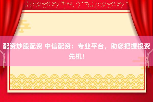 配资炒股配资 中信配资：专业平台，助您把握投资先机！