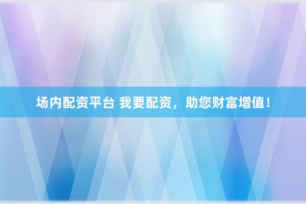 场内配资平台 我要配资，助您财富增值！