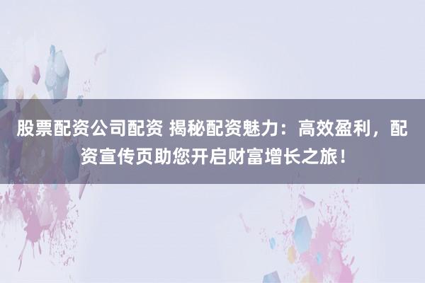 股票配资公司配资 揭秘配资魅力：高效盈利，配资宣传页助您开启财富增长之旅！