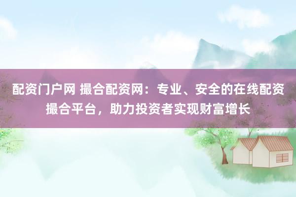 配资门户网 撮合配资网：专业、安全的在线配资撮合平台，助力投资者实现财富增长