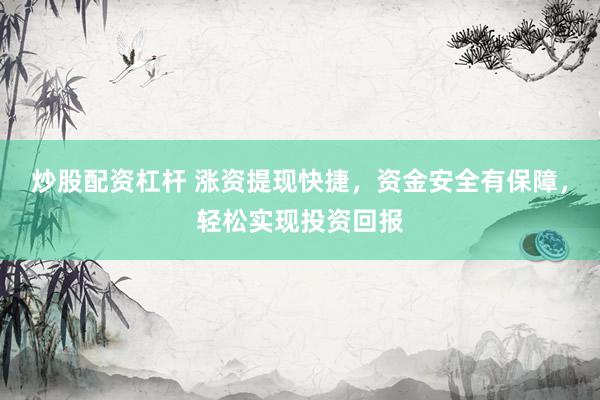 炒股配资杠杆 涨资提现快捷，资金安全有保障，轻松实现投资回报