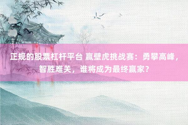 正规的股票杠杆平台 赢壁虎挑战赛：勇攀高峰，智胜难关，谁将成为最终赢家？