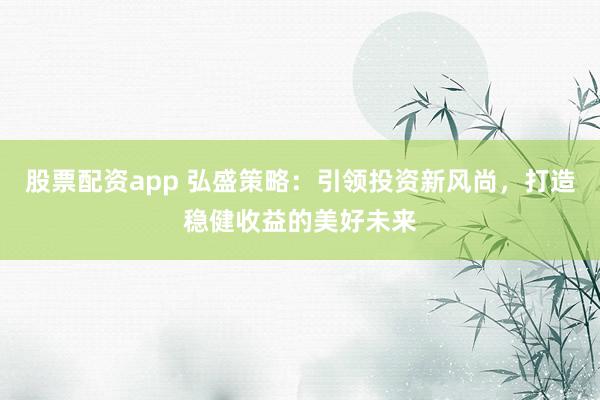 股票配资app 弘盛策略：引领投资新风尚，打造稳健收益的美好未来