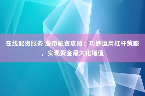 在线配资服务 股市融资攻略：巧妙运用杠杆策略，实现资金最大化增值