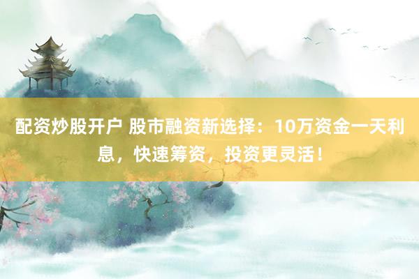 配资炒股开户 股市融资新选择：10万资金一天利息，快速筹资，投资更灵活！