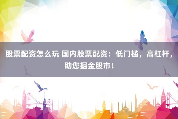 股票配资怎么玩 国内股票配资：低门槛，高杠杆，助您掘金股市！