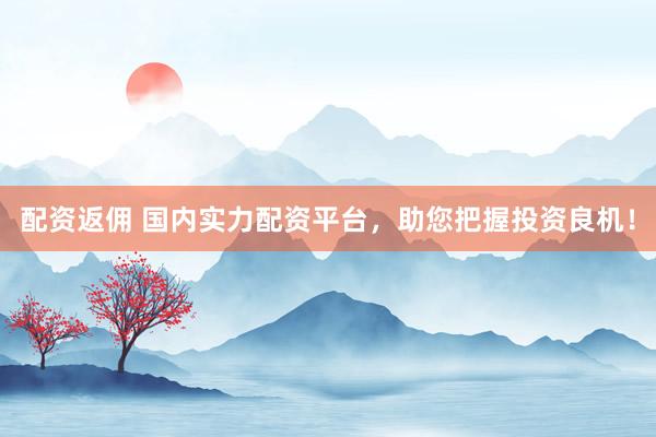 配资返佣 国内实力配资平台，助您把握投资良机！