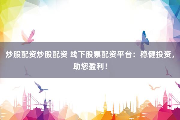 炒股配资炒股配资 线下股票配资平台：稳健投资，助您盈利！