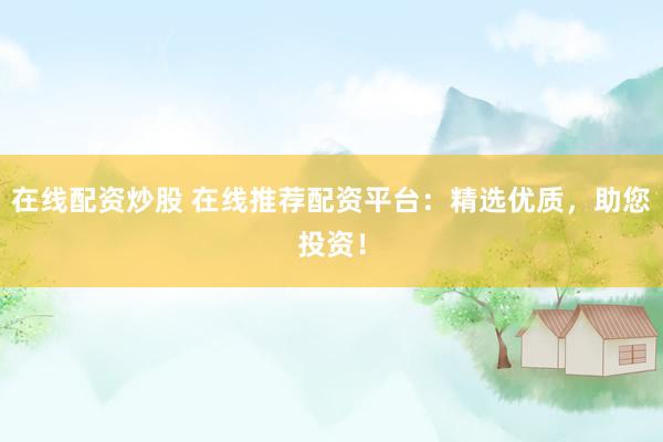 在线配资炒股 在线推荐配资平台：精选优质，助您投资！