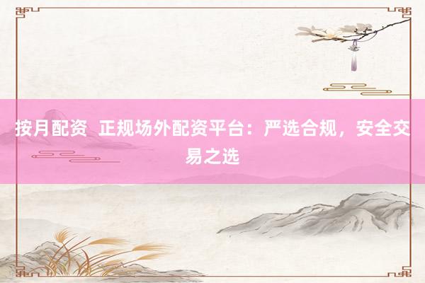 按月配资  正规场外配资平台：严选合规，安全交易之选