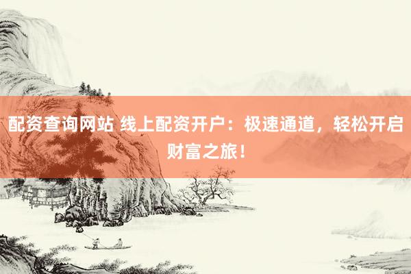 配资查询网站 线上配资开户：极速通道，轻松开启财富之旅！