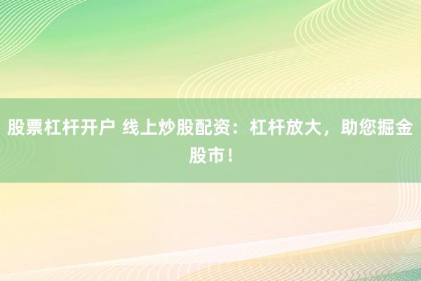 股票杠杆开户 线上炒股配资：杠杆放大，助您掘金股市！