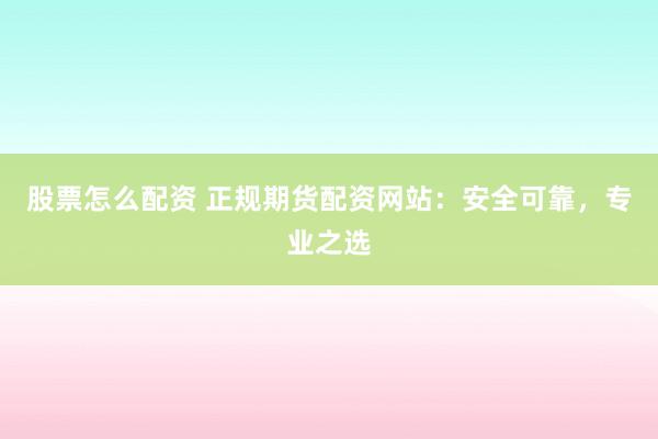 股票怎么配资 正规期货配资网站：安全可靠，专业之选