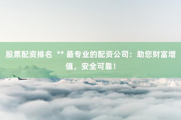 股票配资排名  ** 最专业的配资公司：助您财富增值，安全可靠！