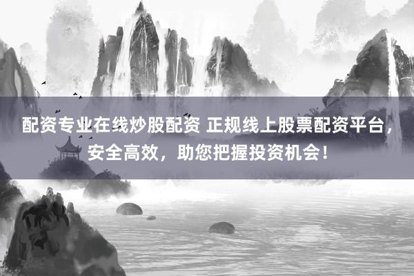 配资专业在线炒股配资 正规线上股票配资平台，安全高效，助您把握投资机会！