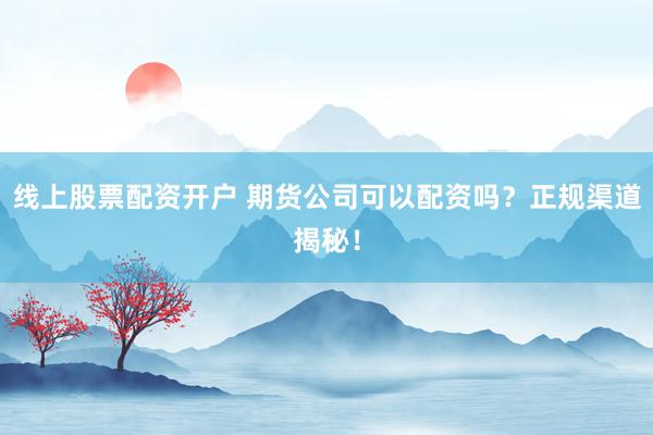 线上股票配资开户 期货公司可以配资吗？正规渠道揭秘！