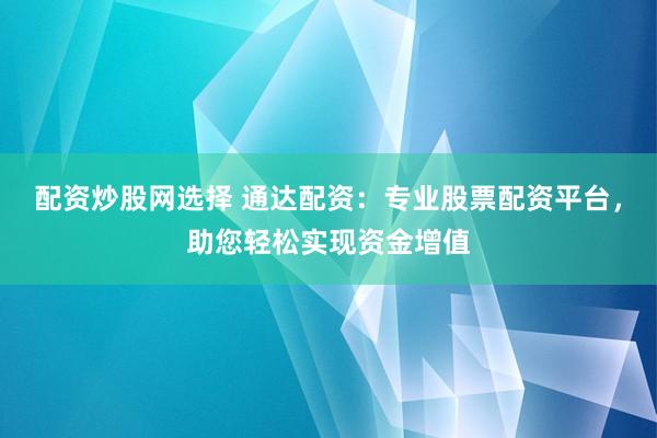 配资炒股网选择 通达配资：专业股票配资平台，助您轻松实现资金增值